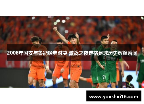 2008年国安与鲁能经典对决 激战之夜定格足球历史辉煌瞬间