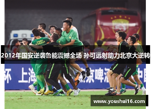 2012年国安逆袭鲁能震撼全场 孙可远射助力北京大逆转