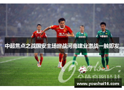 中超焦点之战国安主场迎战河南建业激战一触即发