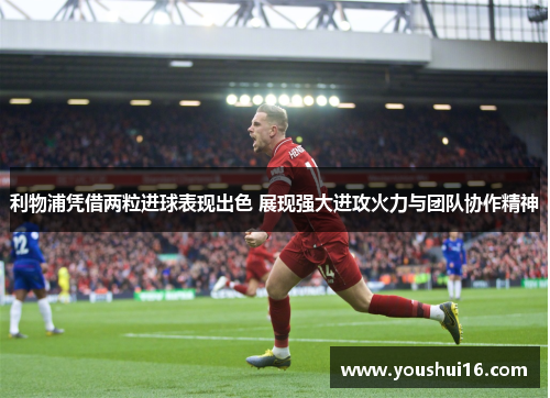 利物浦凭借两粒进球表现出色 展现强大进攻火力与团队协作精神