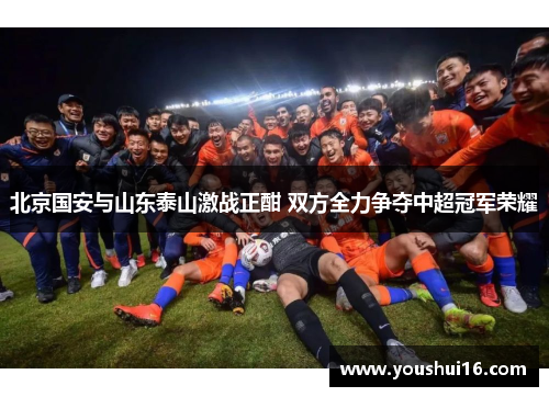 北京国安与山东泰山激战正酣 双方全力争夺中超冠军荣耀
