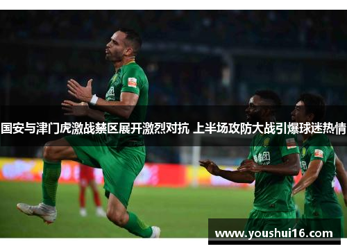 国安与津门虎激战禁区展开激烈对抗 上半场攻防大战引爆球迷热情