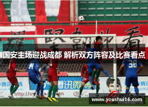 国安主场迎战成都 解析双方阵容及比赛看点
