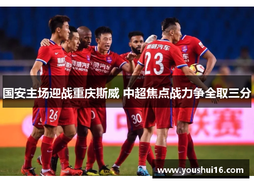 国安主场迎战重庆斯威 中超焦点战力争全取三分