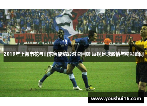 2016年上海申花与山东鲁能精彩对决回顾 展现足球激情与精彩瞬间