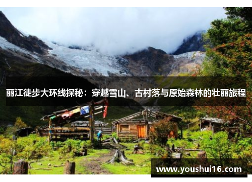 丽江徒步大环线探秘：穿越雪山、古村落与原始森林的壮丽旅程