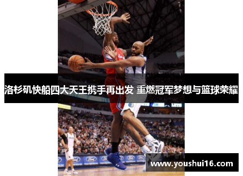 洛杉矶快船四大天王携手再出发 重燃冠军梦想与篮球荣耀